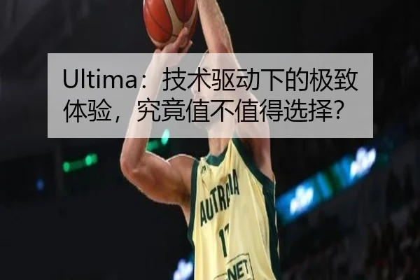 Ultima：技术驱动下的极致体验，究竟值不值得选择？