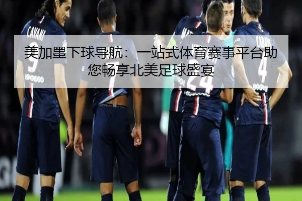 美加墨下球导航：一站式体育赛事平台助您畅享北美足球盛宴